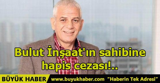 Bulut İnşaat'ın sahibine hapis cezası!..