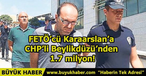 FETÖ’cü Karaarslan’a CHP’li Beylikdüzü’nden 1.7 milyon!