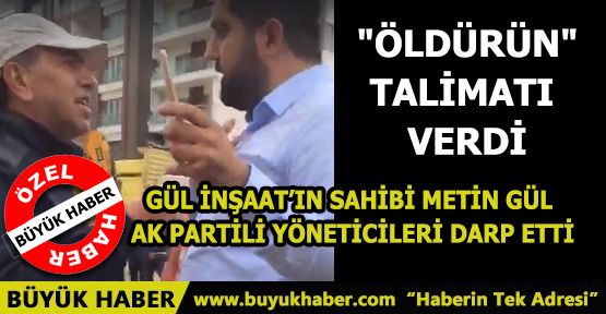 GÜL İNŞAAT’IN SAHİBİ METİN GÜL AK PARTİLİ YÖNETİCİLERİ DARP ETTİ