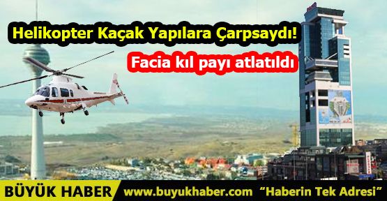 Helikopter Kaçak Yapılara Çarpsaydı!