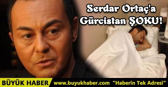 Serdar OrtaÃ§'a GÃ¼rcistan ÅOKU!