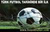 Türk futbol tarihinde bir ilk!