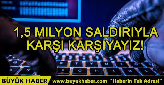 1,5 milyon saldırıyla karşı karşıyayız!