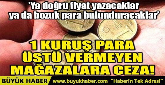 1 KURUŞ PARA ÜSTÜ VERMEYEN MAĞAZALARA CEZA