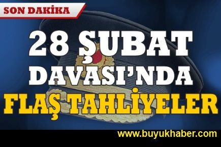 28 Şubat davasında flaş tahliyeler