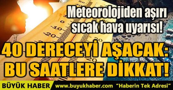 40 DERECEYİ AŞACAK: BU SAATLERE DİKKAT!