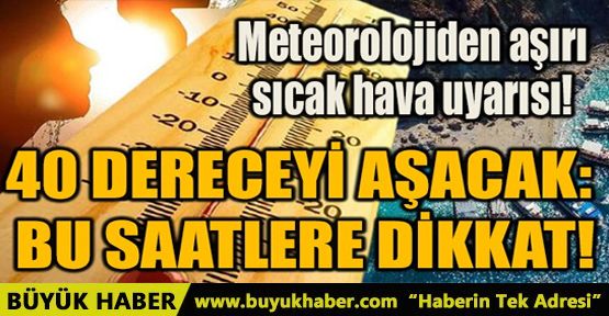 40 DERECEYİ AŞACAK: BU SAATLERE DİKKAT!