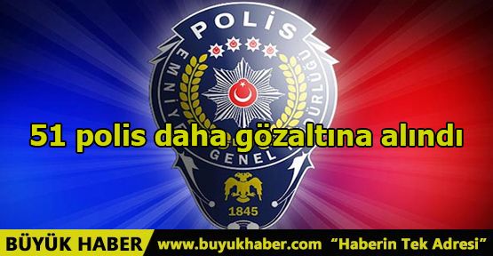 51 polis daha gözaltına alındı