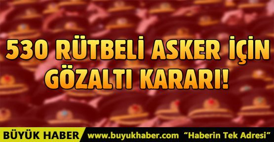 530 rütbeli asker için gözaltı kararı