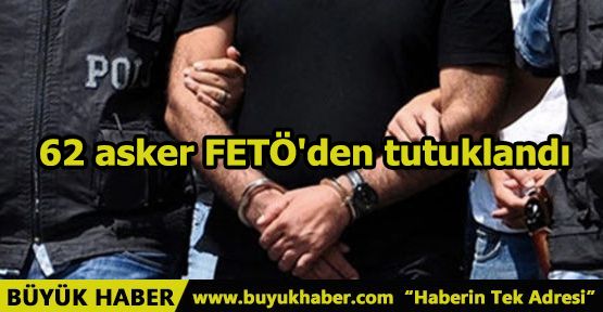 62 asker FETÖ'den tutuklandı
