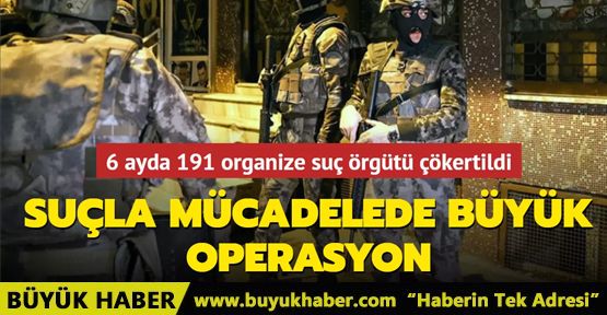 6 ayda 191 organize suç örgütü çökertildi