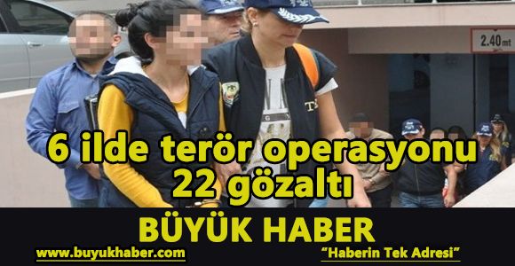 6 ilde terör operasyonu: 22 gözaltı