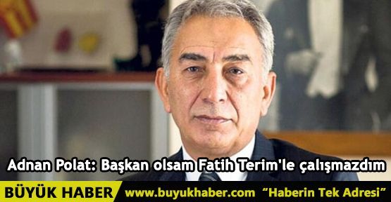 Adnan Polat: Başkan olsam Fatih Terim'le çalışmazdım