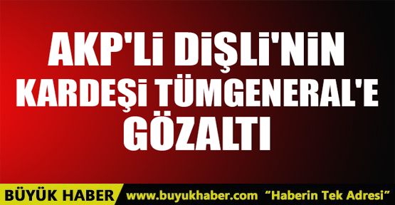 Ak Partili Dişli'nin kardeşi Tümgeneral'e gözaltı