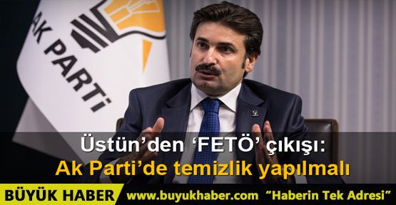 AK Partili Üstün: AK Parti'de FETÖ temizliği yapılmalı