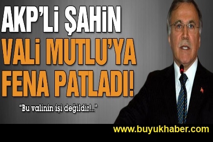 AKP’li Şahin, Vali Mutlu’ya yüklendi