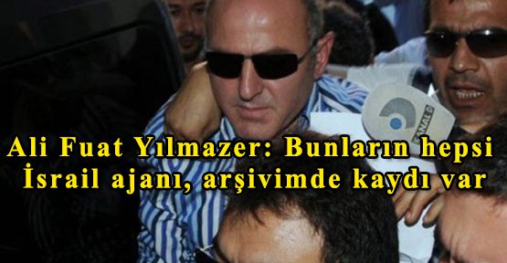 Ali Fuat Yılmazer: Bunların hepsi İsrail ajanı, arşivimde kaydı var