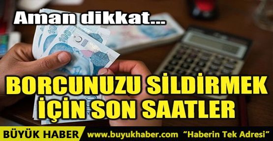 AMAN DİKKAT! BORCUNUZU SİLDİRMEK İÇİN SON SAATLER