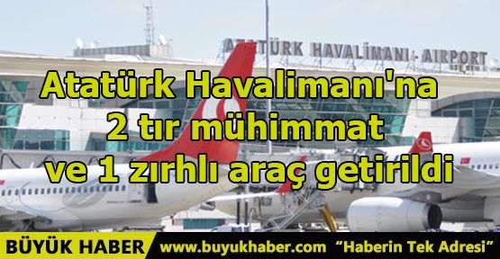 Atatürk Havalimanı'na 2 tır mühimmat ve 1 zırhlı araç getirildi