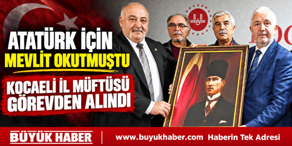 ATATÜRK İÇİN MEVLİT KARARIYLA GÜNDEME GELEN KOCAELİ İL MÜFTÜSÜ GÖREVDEN ALINDI