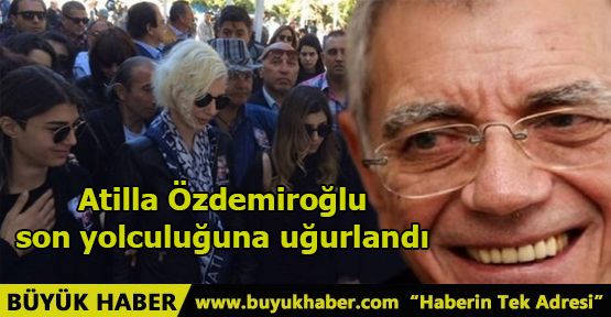 Atilla Özdemiroğlu son yolculuğuna uğurlandı