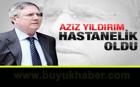 Aziz Yıldırım hastanelik oldu