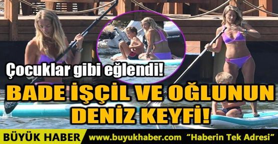 BADE İŞÇİL VE OĞLUNUN DENİZ KEYFİ!