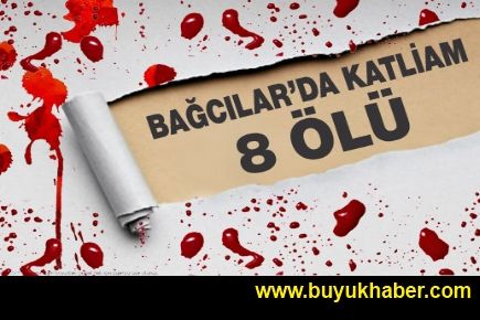 BAĞCILAR'DA KATLİAM: 8 ÖLÜ