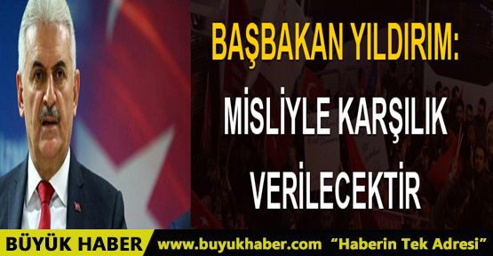 Başbakan Binali Yıldırım: Misliyle karşılık verilecektir