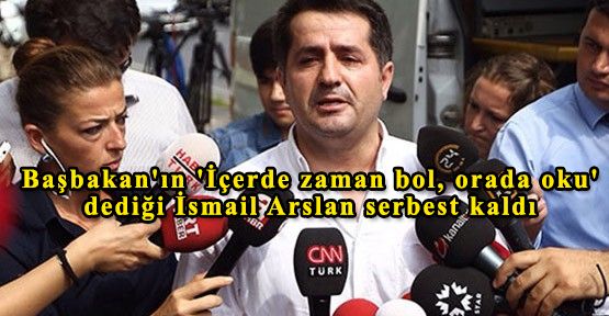 Başbakan'ın 'İçerde zaman bol, orada oku' dediği İsmail Arslan serbest kaldı