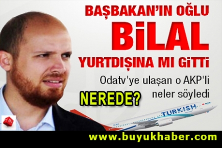 Başbakan’ın oğlu Bilal yurtdışına mı gitti