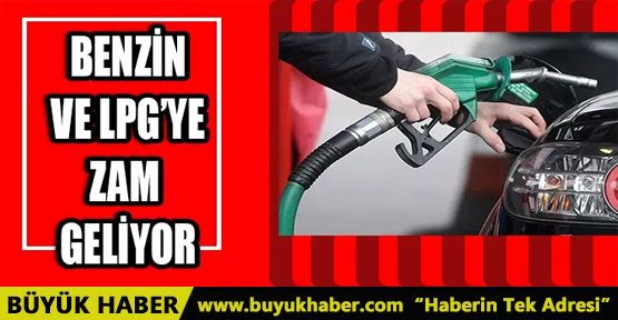 BENZİN VE LPG’YE ZAM GELİYOR