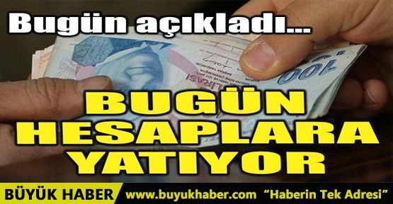 BUGÜN HESAPLARA YATIYOR