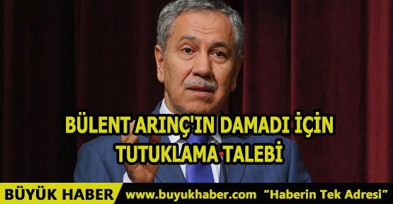 Bülent Arınç'ın damadı için tutuklama talebi