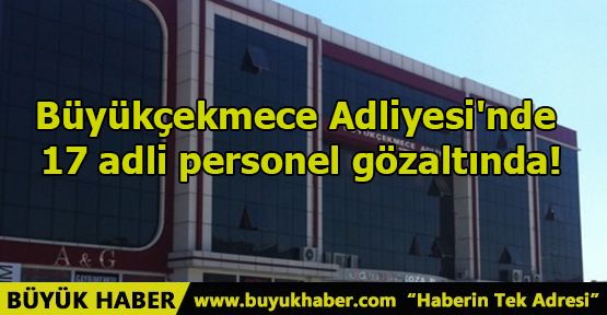 Büyükçekmece Adliyesi'nde 17 adli personel gözaltında!