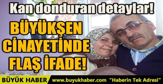 BÜYÜKŞEN CİNAYETİNDE FLAŞ İFADE!