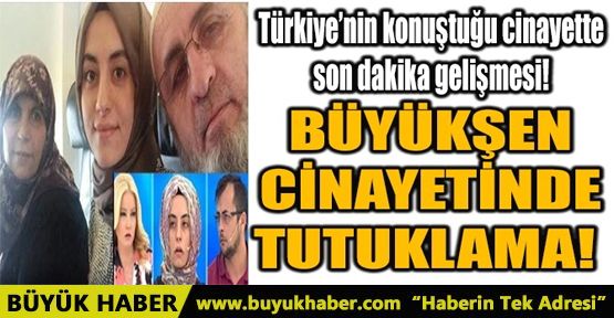 BÜYÜKŞEN CİNAYETİNDE TUTUKLAMA!