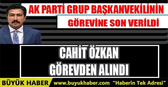 CAHİT ÖZKAN’IN GÖREVİNE SON VERİLDİ