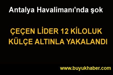 Çeçen lider 12 kilo külçe altınla yakalandı