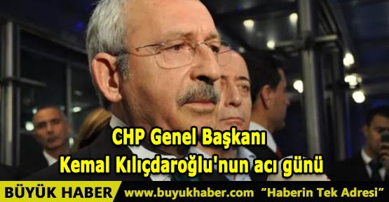CHP Genel Başkanı Kemal Kılıçdaroğlu'nun acı günü