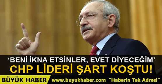 CHP lideri Kılıçdaroğlu: İkna etsinler 'Evet' diyeceğim!