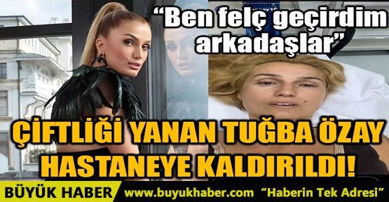 ÇİFTLİĞİ YANAN ESKİ MANKEN TUĞBA ÖZAY HASTANEYE KALDIRILDI!