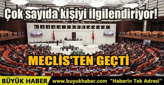 ÇOK SAYIDA KİŞİYİ İLGİLENDİRİYOR! MECLİS'TEN GEÇTİ