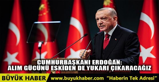 CUMHURBAŞKANI ERDOĞAN: ALIM GÜCÜNÜ ESKİDEN DE YUKARI ÇIKARACAĞIZ