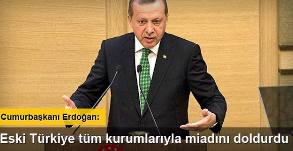 Cumhurbaşkanı Erdoğan: Eski Türkiye tüm kurumlarıyla miadını doldurdu