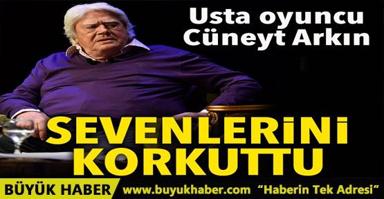 Cüneyt Arkın sevenlerini korkuttu