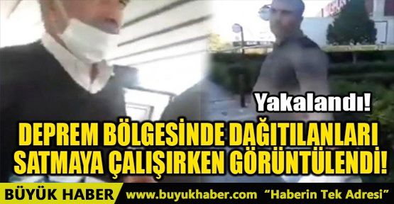 DEPREM BÖLGESİNDE DAĞITILANLARI SATMAYA ÇALIŞIRKEN GÖRÜNTÜLENDİ