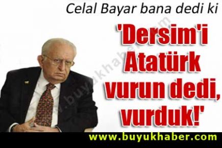 'Dersim'i Atatürk vurun dedi, vurduk!'