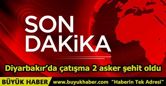 Diyarbakır’da çatışma 2 asker şehit oldu