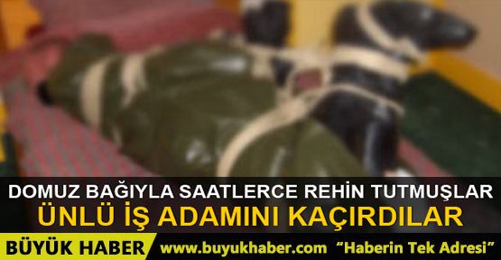 Domuz bağıyla rehin tutulan iş adamı kaçarak kurtuldu